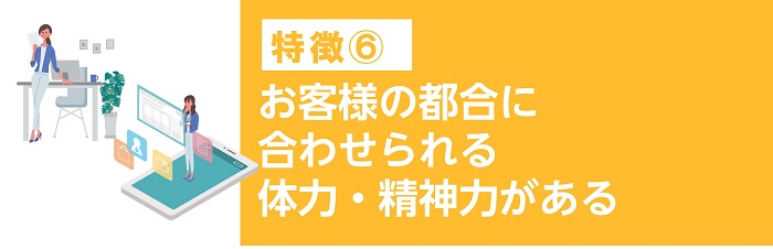 お客様の都合に合わせられる体力・精神力がある