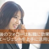 面接後のフォローは転職に効果大！転職エージェントを上手に活用しよう