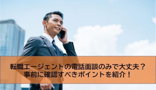 転職エージェントの電話面談のみで大丈夫？事前に確認すべきポイントを紹介！
