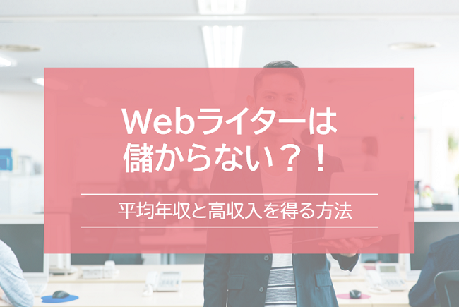Webライターは儲からない?!平均年収と高収入を得る人の特徴を解説!