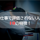 仕事で評価されない人の10の特徴!会社の評価基準と評価される5つの習慣!