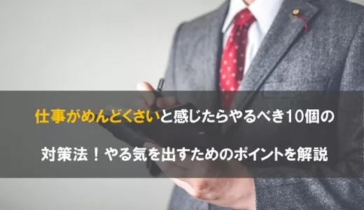仕事がめんどくさいと感じたらやるべき10個の対策法！やる気を出すためのポイントを解説