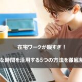在宅ワークが暇すぎ！暇な時間を活用する5つの方法を徹底解説