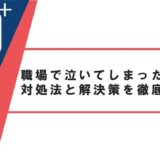 職場で泣いてしまったときの対処法と解決策を徹底解説！
