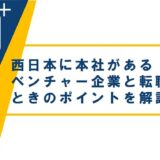 西日本に本社があるベンチャー企業と転職するときのポイントを解説