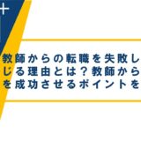 教師からの転職を失敗したと感じる理由とは？教師からの転職を成功させるポイントをご紹介