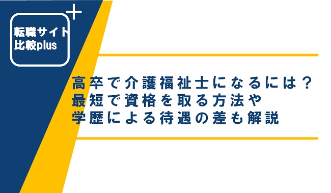 高卒で介護福祉士を目指すには？最短で資格を取る方法や学歴による待遇の差も解説