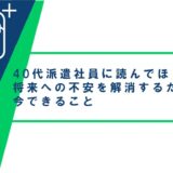 40代派遣社員に読んでほしい!将来への不安を解消するために今できること