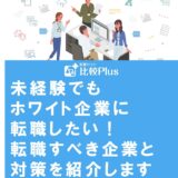 未経験でもホワイト企業に転職したい！転職すべき企業と対策を紹介します