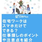 在宅ワークはスマホだけでできる？仕事探しのポイントや注意点を紹介