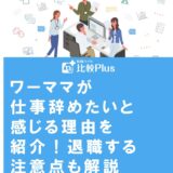 ワーママが仕事辞めたいと感じる理由を紹介！退職する注意点も解説