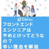 フロントエンドエンジニアはやめとけってどうなの？辛い理由や楽しい職場を見分ける方法を解説