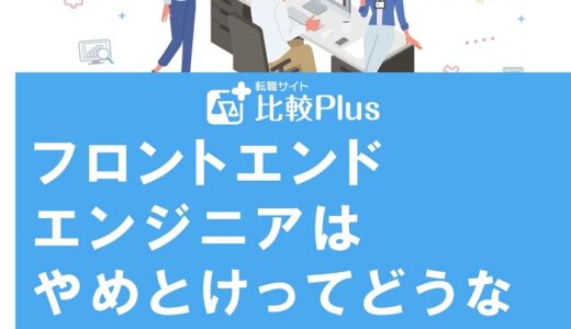 フロントエンドエンジニアはやめとけってどうなの?辛い理由や楽しい職場を見分ける方法を解説